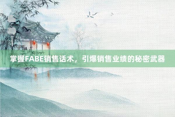 掌握FABE销售话术，引爆销售业绩的秘密武器