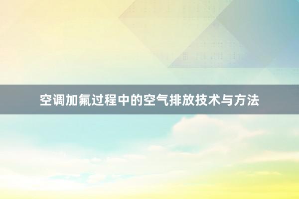 空调加氟过程中的空气排放技术与方法